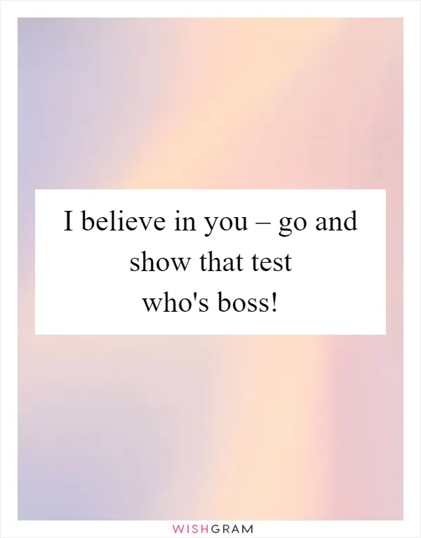 I believe in you – go and show that test who's boss!