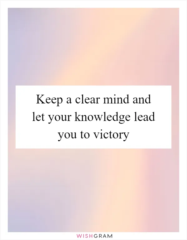 Keep a clear mind and let your knowledge lead you to victory