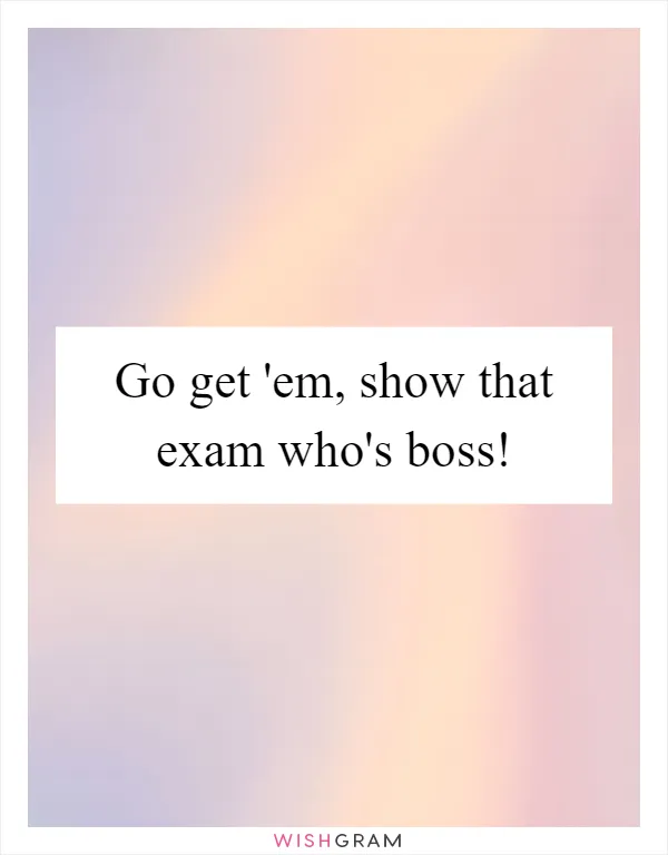 Go get 'em, show that exam who's boss!