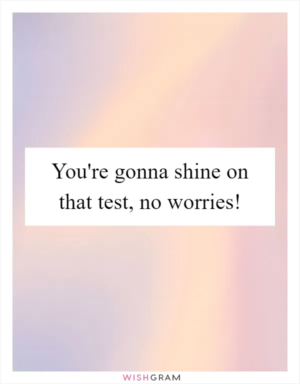 You're gonna shine on that test, no worries!