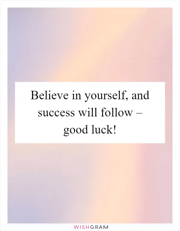 Believe in yourself, and success will follow – good luck!