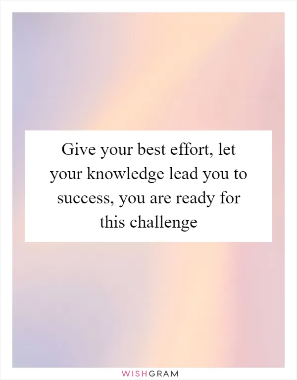 Give your best effort, let your knowledge lead you to success, you are ready for this challenge