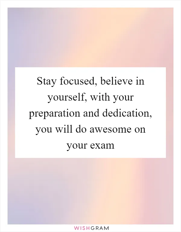 Stay focused, believe in yourself, with your preparation and dedication, you will do awesome on your exam