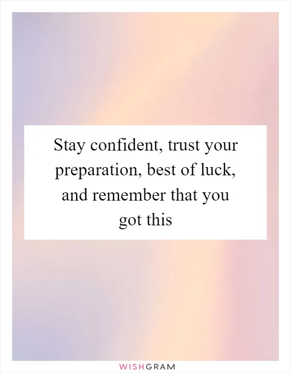 Stay confident, trust your preparation, best of luck, and remember that you got this