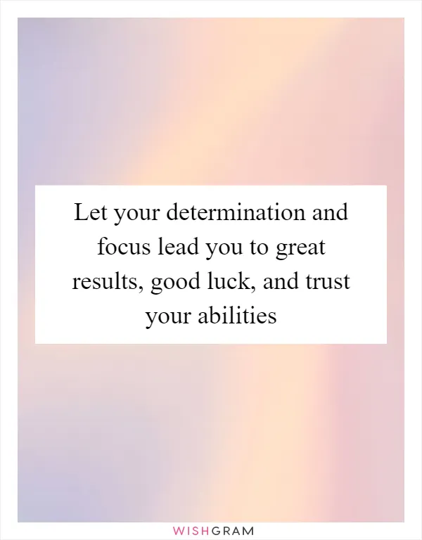 Let your determination and focus lead you to great results, good luck, and trust your abilities