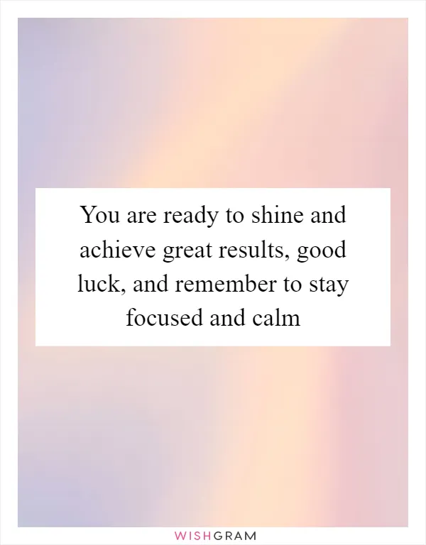 You are ready to shine and achieve great results, good luck, and remember to stay focused and calm
