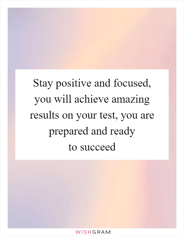 Stay positive and focused, you will achieve amazing results on your test, you are prepared and ready to succeed