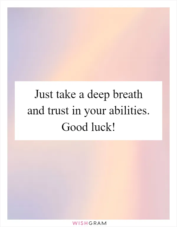 Just take a deep breath and trust in your abilities. Good luck!