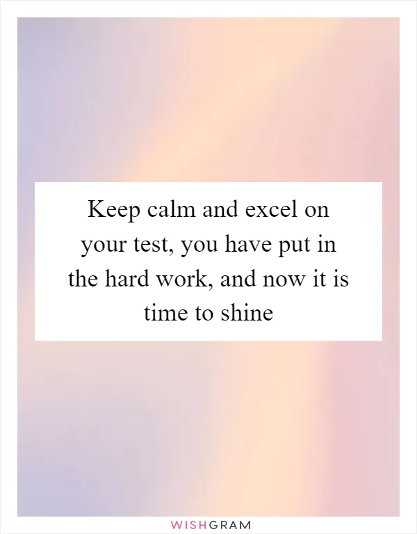 Keep calm and excel on your test, you have put in the hard work, and now it is time to shine