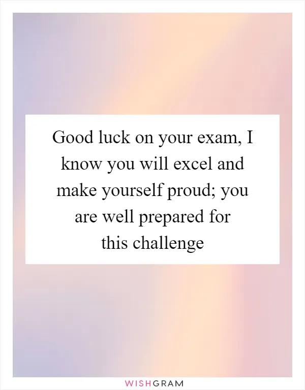 Good luck on your exam, I know you will excel and make yourself proud; you are well prepared for this challenge