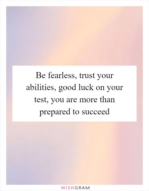 Be fearless, trust your abilities, good luck on your test, you are more than prepared to succeed