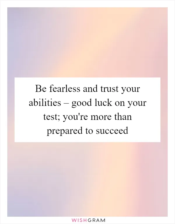 Be fearless and trust your abilities – good luck on your test; you're more than prepared to succeed