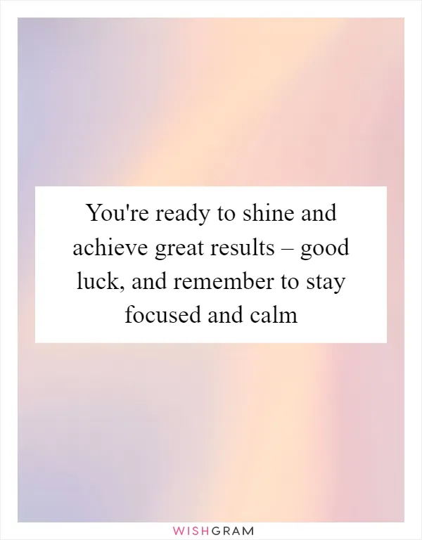 You're ready to shine and achieve great results – good luck, and remember to stay focused and calm