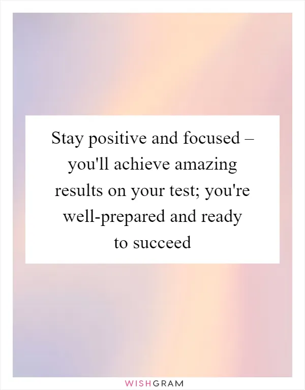 Stay positive and focused – you'll achieve amazing results on your test; you're well-prepared and ready to succeed