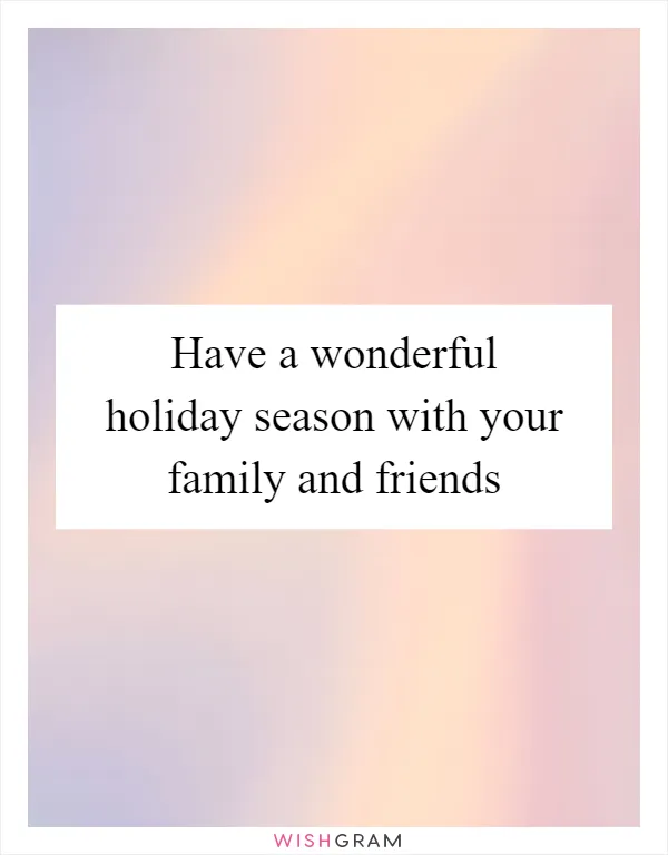 Have a wonderful holiday season with your family and friends