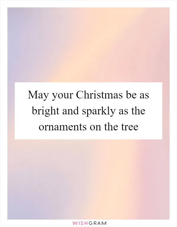 May your Christmas be as bright and sparkly as the ornaments on the tree