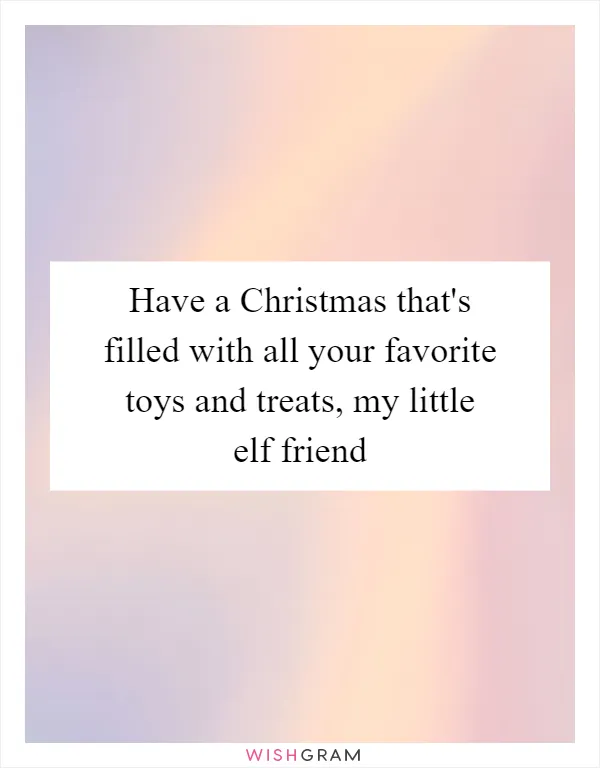 Have a Christmas that's filled with all your favorite toys and treats, my little elf friend