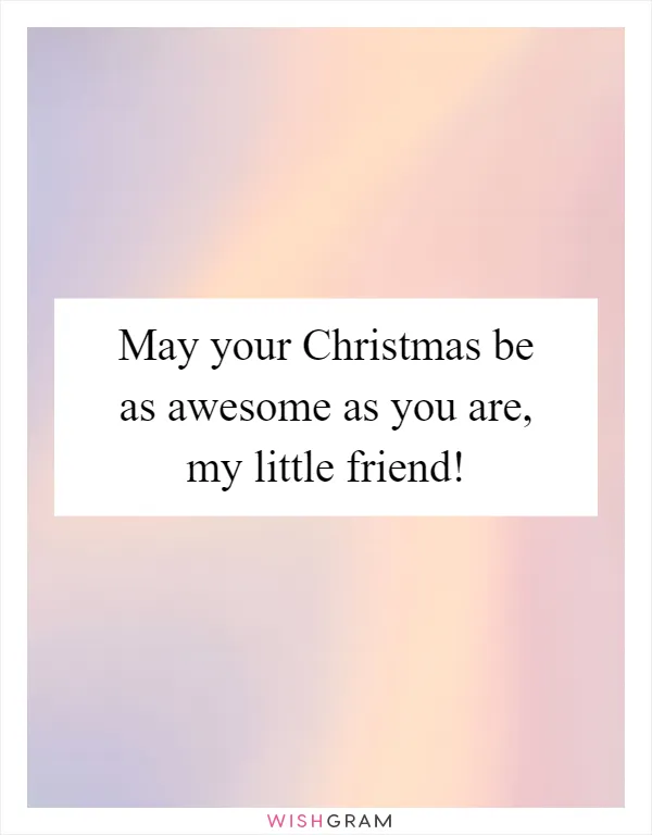 May your Christmas be as awesome as you are, my little friend!