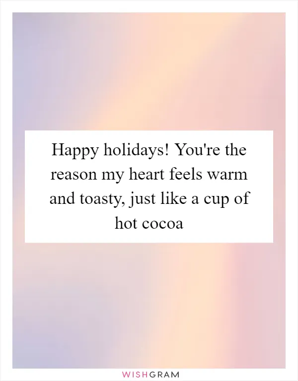 Happy holidays! You're the reason my heart feels warm and toasty, just like a cup of hot cocoa