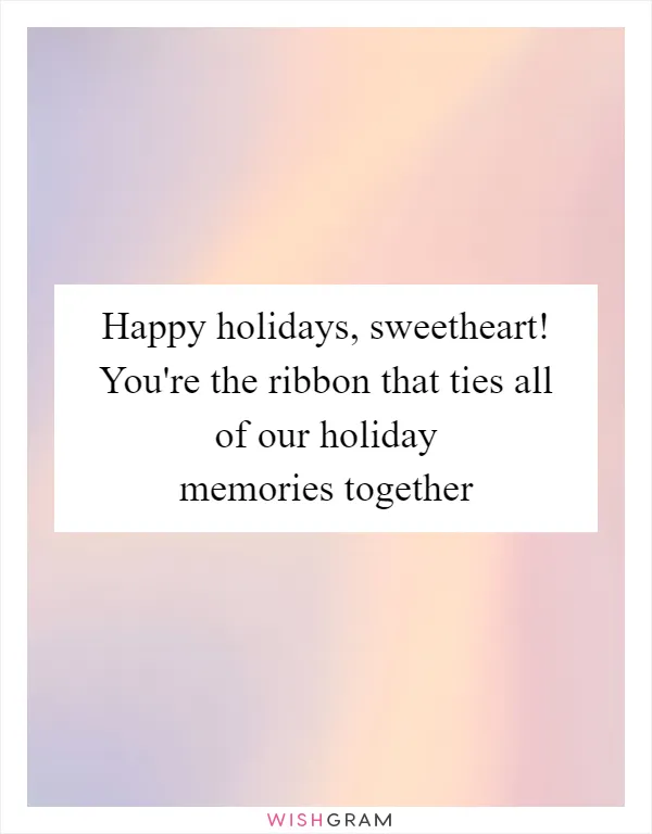 Happy holidays, sweetheart! You're the ribbon that ties all of our holiday memories together