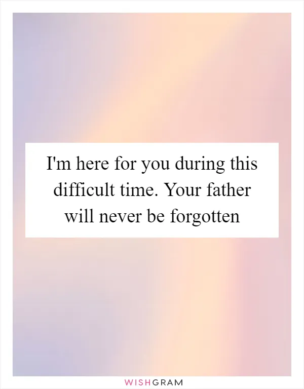 I'm here for you during this difficult time. Your father will never be forgotten