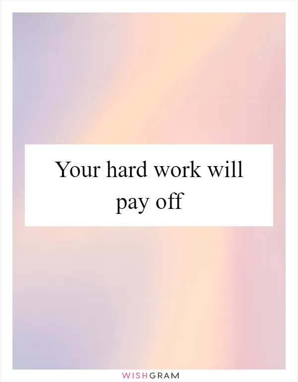 Your hard work will pay off
