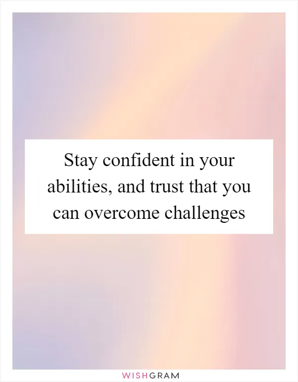 Stay confident in your abilities, and trust that you can overcome challenges