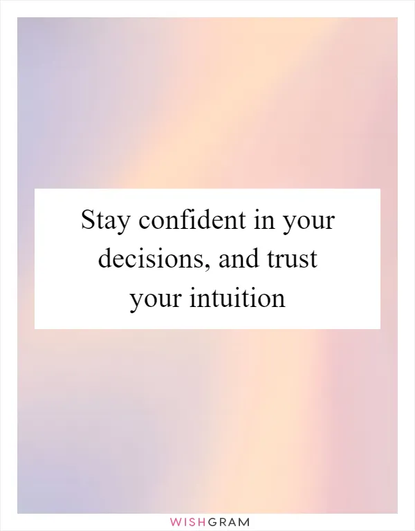 Stay confident in your decisions, and trust your intuition