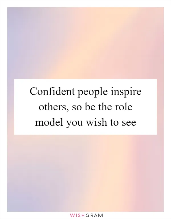 Confident people inspire others, so be the role model you wish to see