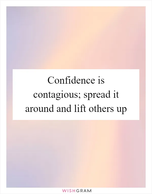 Confidence is contagious; spread it around and lift others up