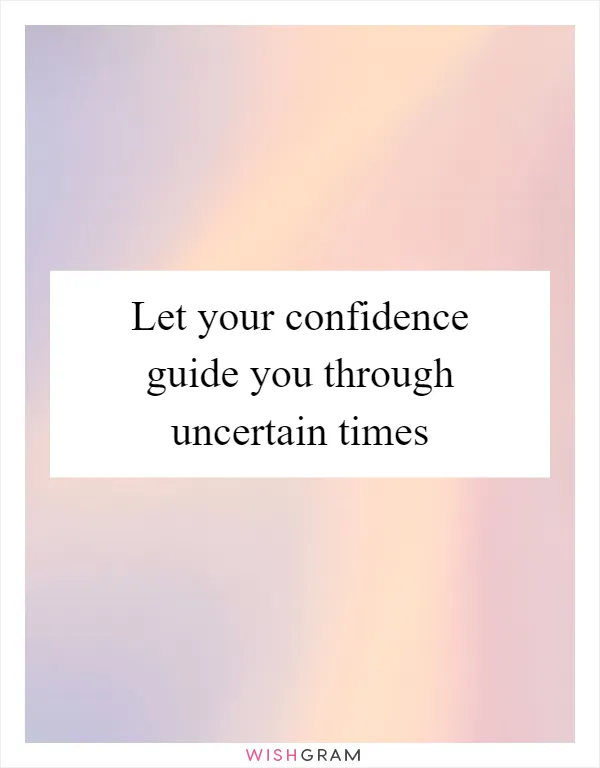 Let your confidence guide you through uncertain times