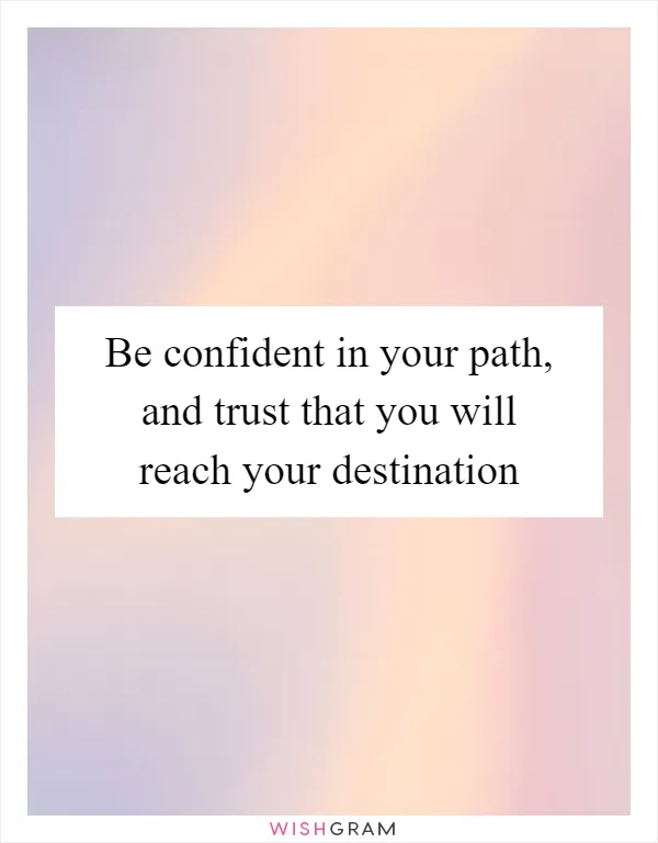 Be confident in your path, and trust that you will reach your destination