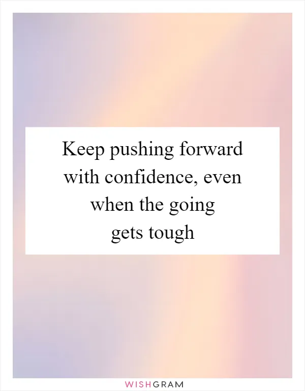 Keep pushing forward with confidence, even when the going gets tough