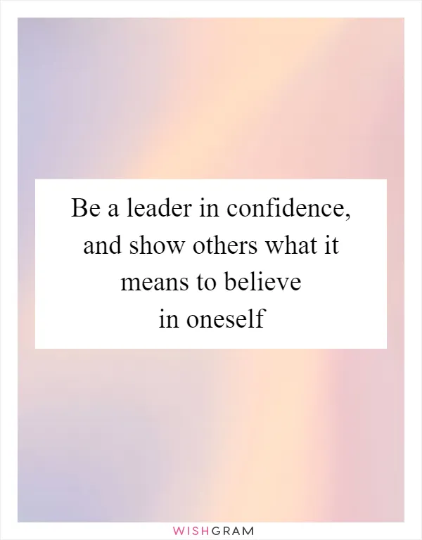 Be a leader in confidence, and show others what it means to believe in oneself