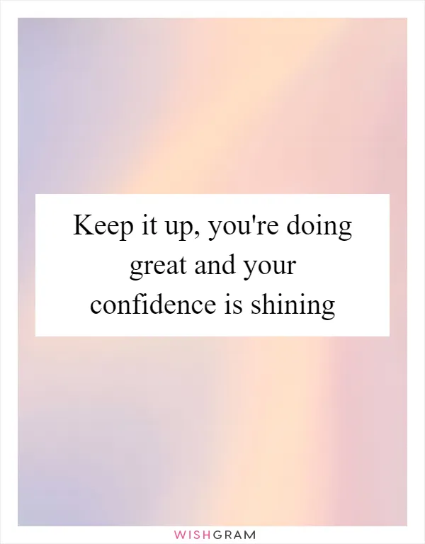 Keep it up, you're doing great and your confidence is shining