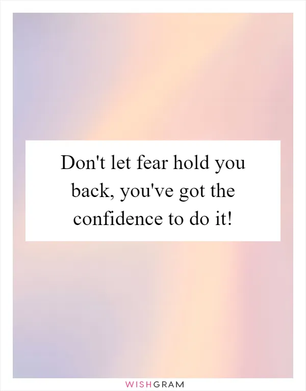 Don't let fear hold you back, you've got the confidence to do it!