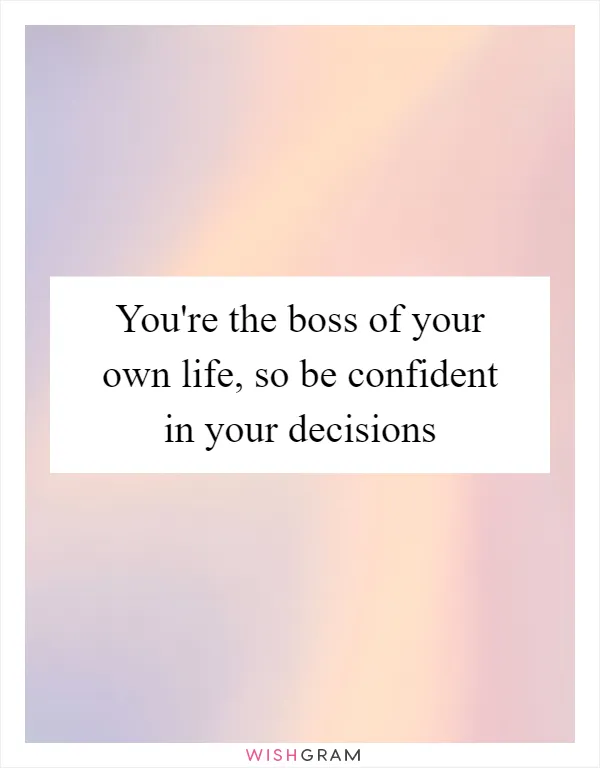 You're the boss of your own life, so be confident in your decisions
