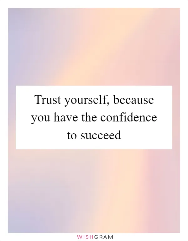 Trust yourself, because you have the confidence to succeed