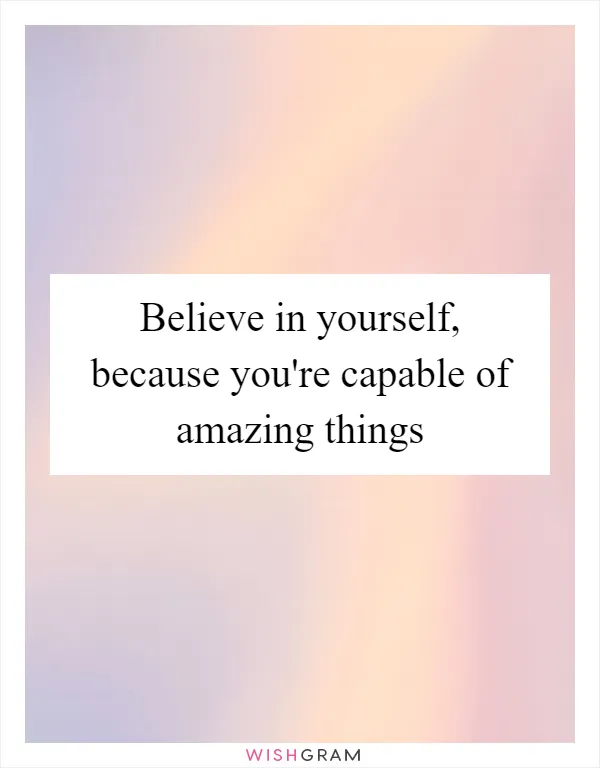 Believe in yourself, because you're capable of amazing things