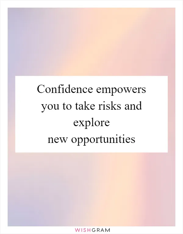 Confidence empowers you to take risks and explore new opportunities