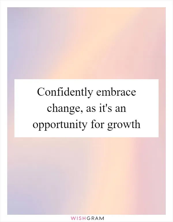 Confidently embrace change, as it's an opportunity for growth