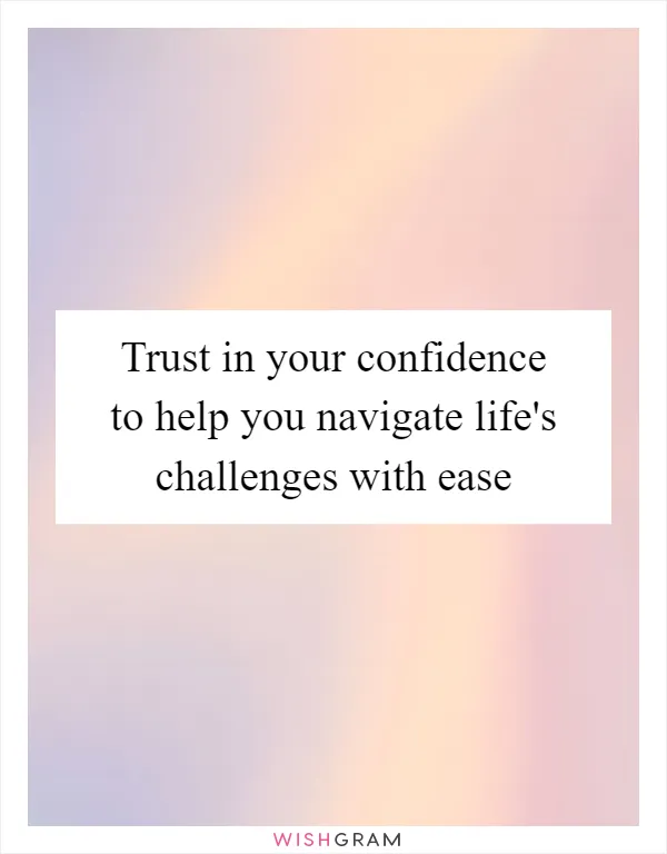Trust in your confidence to help you navigate life's challenges with ease