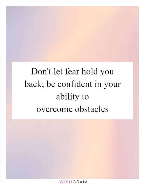 Don't let fear hold you back; be confident in your ability to overcome obstacles