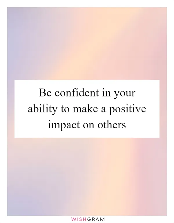Be confident in your ability to make a positive impact on others