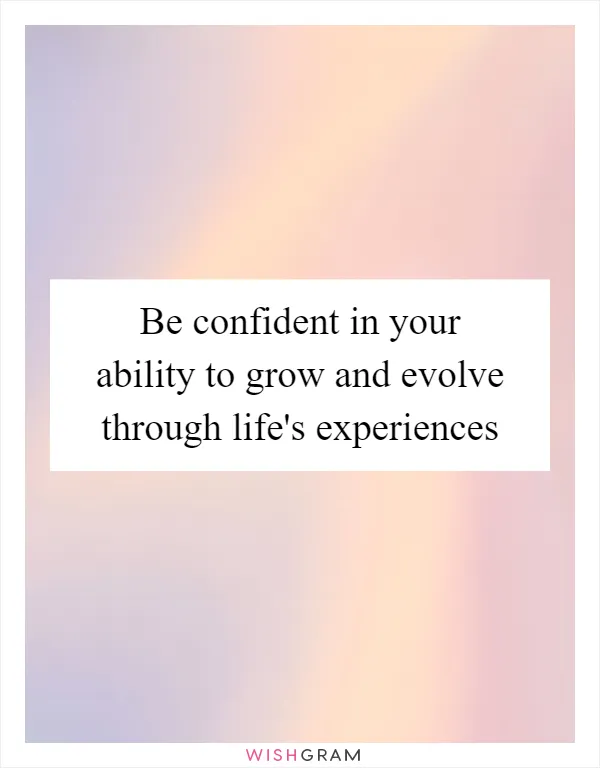 Be confident in your ability to grow and evolve through life's experiences