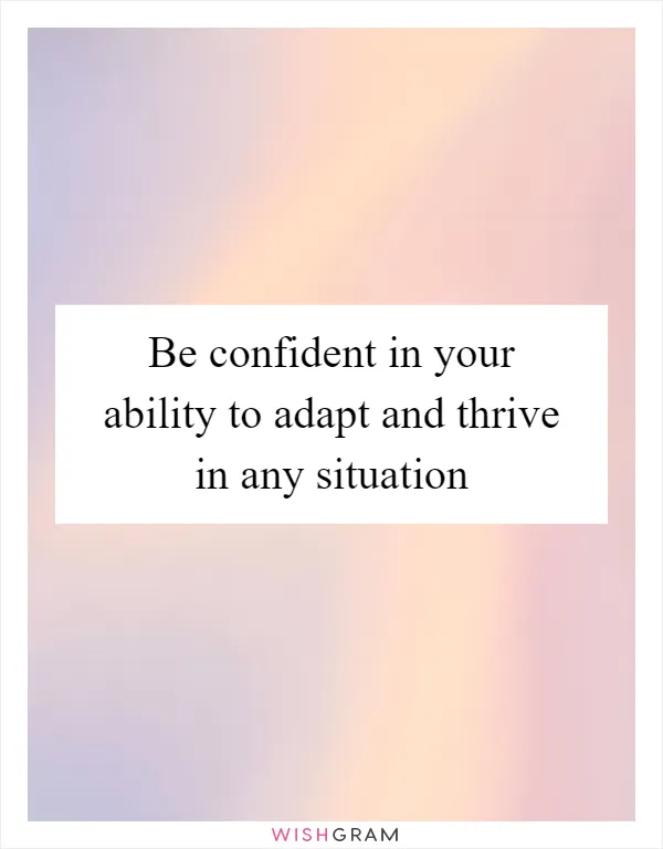 Be confident in your ability to adapt and thrive in any situation