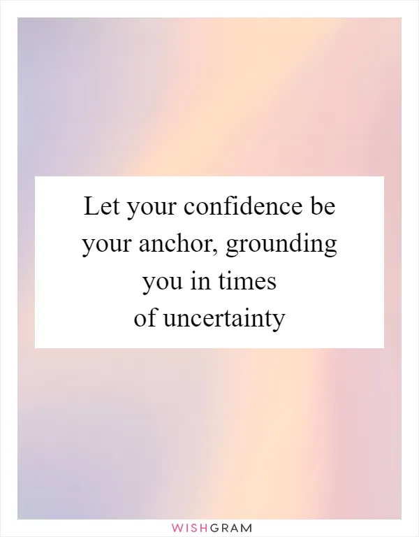 Let your confidence be your anchor, grounding you in times of uncertainty
