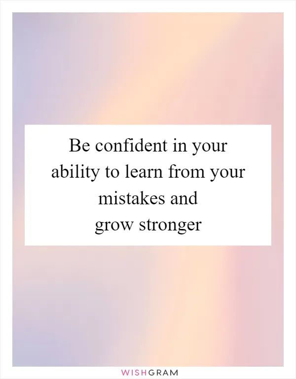 Be confident in your ability to learn from your mistakes and grow stronger