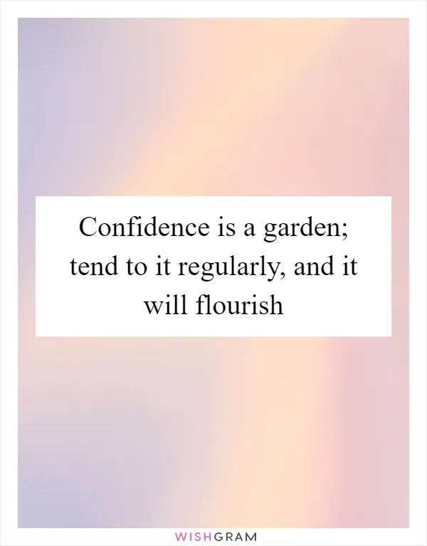Confidence is a garden; tend to it regularly, and it will flourish