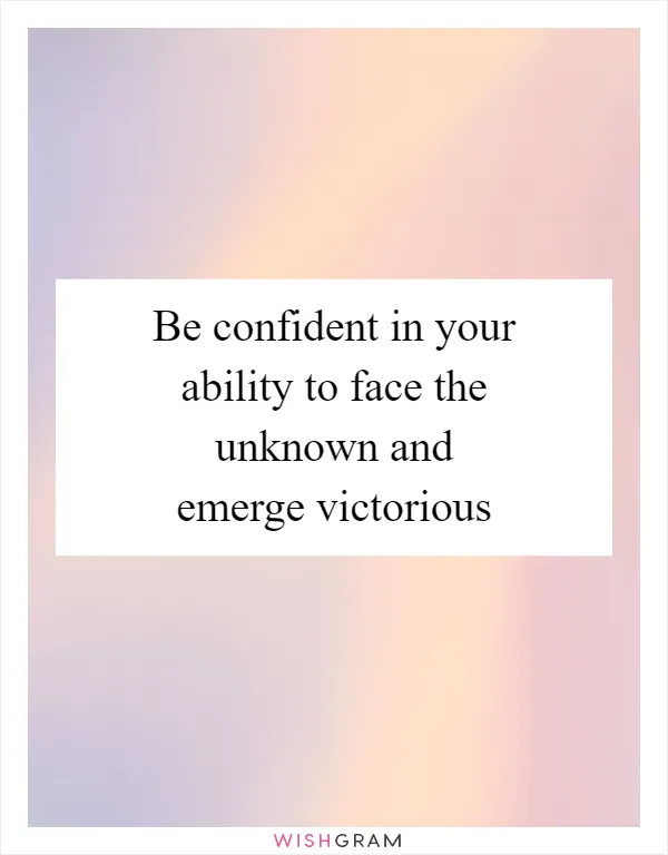 Be confident in your ability to face the unknown and emerge victorious